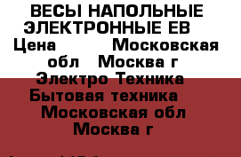 ВЕСЫ НАПОЛЬНЫЕ ЭЛЕКТРОННЫЕ ЕВS › Цена ­ 650 - Московская обл., Москва г. Электро-Техника » Бытовая техника   . Московская обл.,Москва г.